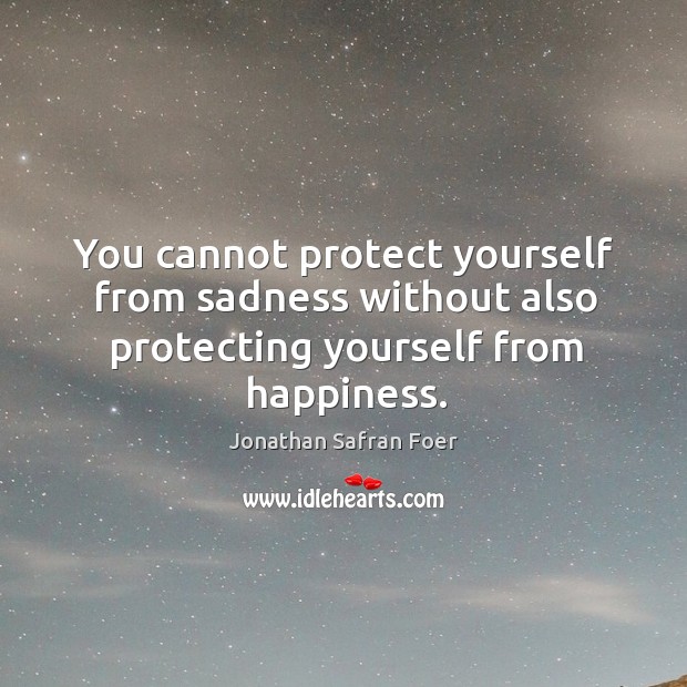 You cannot protect yourself from sadness without also protecting yourself from happiness. Jonathan Safran Foer Picture Quote