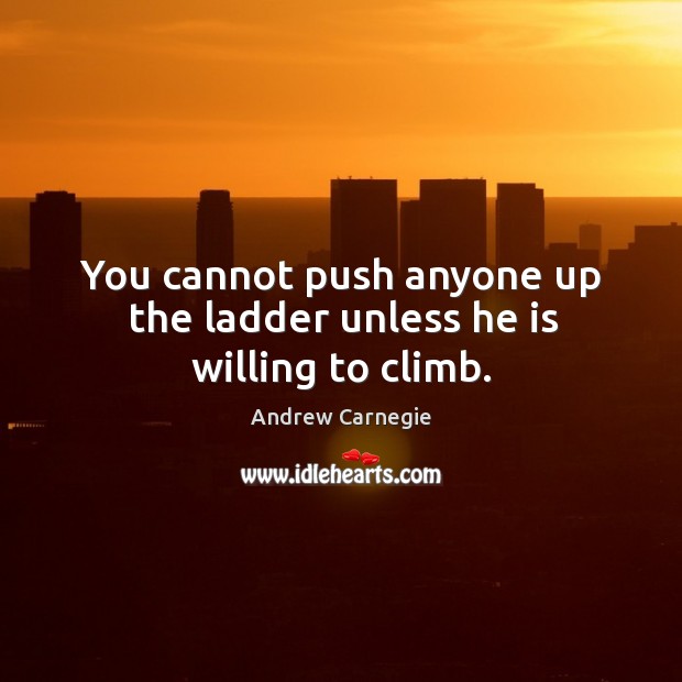 You cannot push anyone up the ladder unless he is willing to climb. Andrew Carnegie Picture Quote