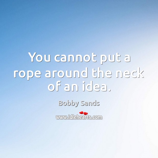 You cannot put a rope around the neck of an idea. Bobby Sands Picture Quote