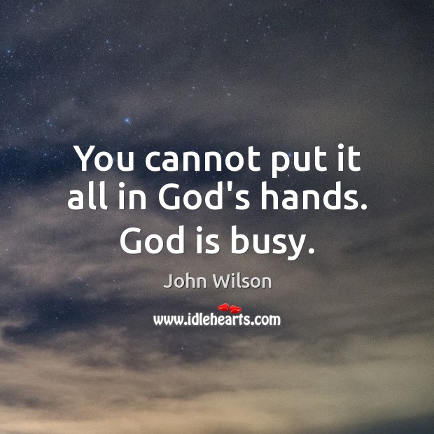 You cannot put it all in God’s hands. God is busy. John Wilson Picture Quote