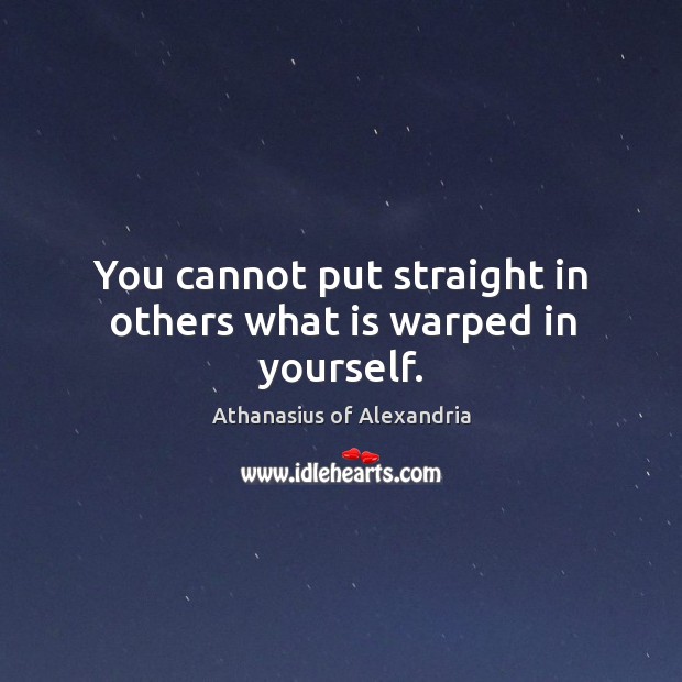You cannot put straight in others what is warped in yourself. Athanasius of Alexandria Picture Quote