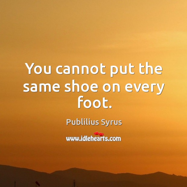 You cannot put the same shoe on every foot. Image