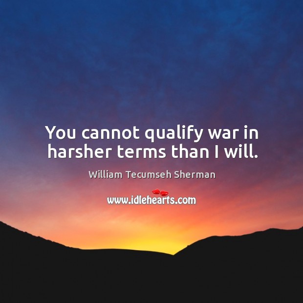 You cannot qualify war in harsher terms than I will. William Tecumseh Sherman Picture Quote