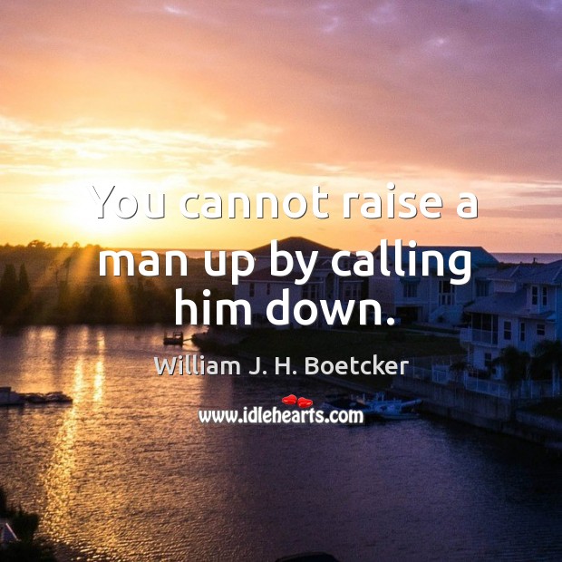 You cannot raise a man up by calling him down. Image