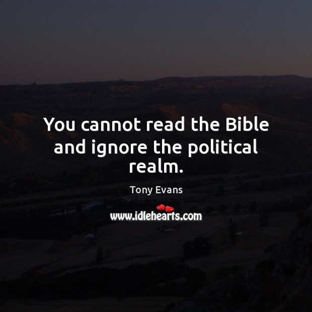 You cannot read the Bible and ignore the political realm. Tony Evans Picture Quote