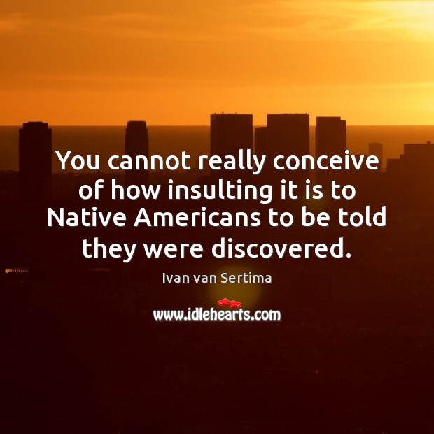 You cannot really conceive of how insulting it is to Native Americans Ivan van Sertima Picture Quote