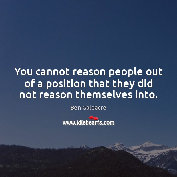 You cannot reason people out of a position that they did not reason themselves into. Image