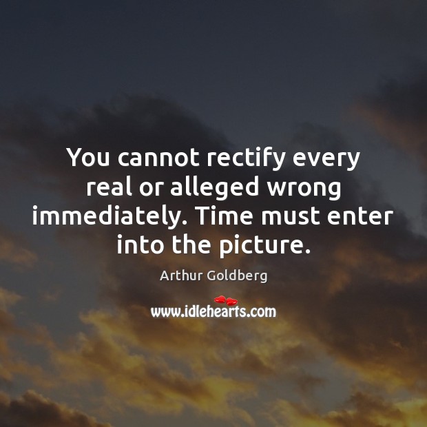 You cannot rectify every real or alleged wrong immediately. Time must enter Arthur Goldberg Picture Quote