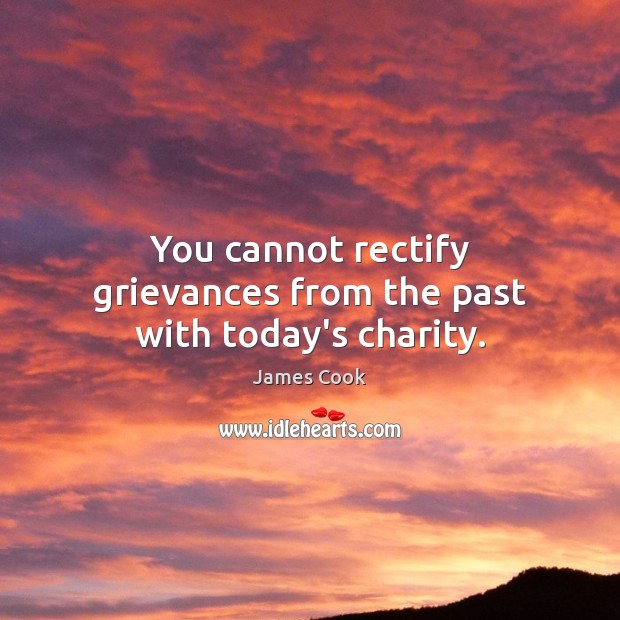 You cannot rectify grievances from the past with today’s charity. James Cook Picture Quote