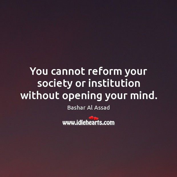 You cannot reform your society or institution without opening your mind. Bashar Al Assad Picture Quote