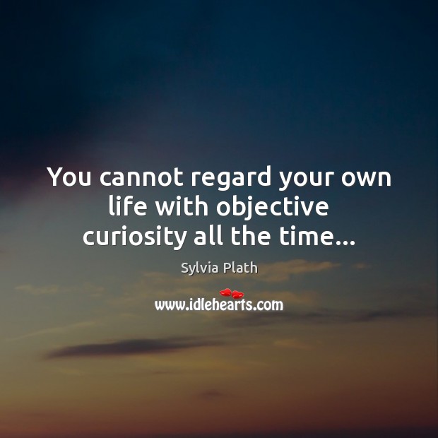 You cannot regard your own life with objective curiosity all the time… Sylvia Plath Picture Quote