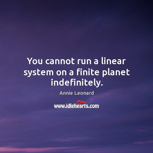 You cannot run a linear system on a finite planet indefinitely. Annie Leonard Picture Quote