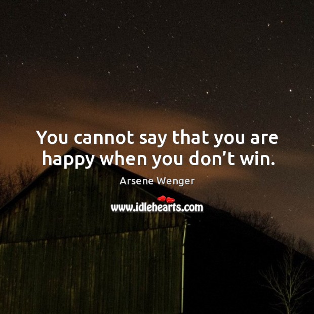 You cannot say that you are happy when you don’t win. Arsene Wenger Picture Quote