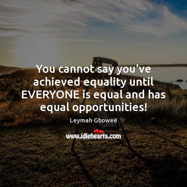 You cannot say you’ve achieved equality until EVERYONE is equal and has Image