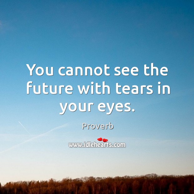 You cannot see the future with tears in your eyes. Image