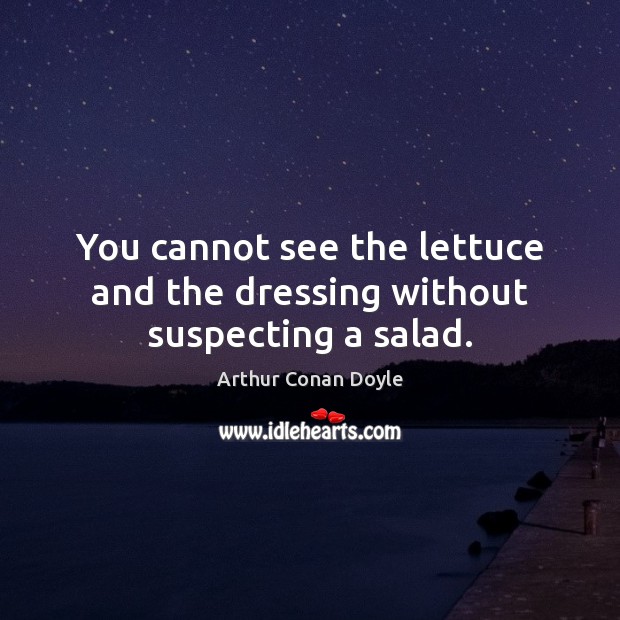 You cannot see the lettuce and the dressing without suspecting a salad. Arthur Conan Doyle Picture Quote