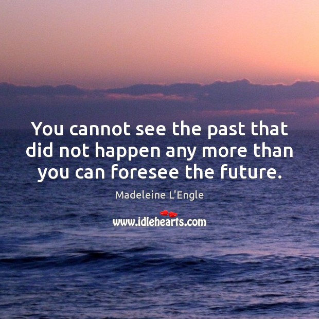 You cannot see the past that did not happen any more than you can foresee the future. Image