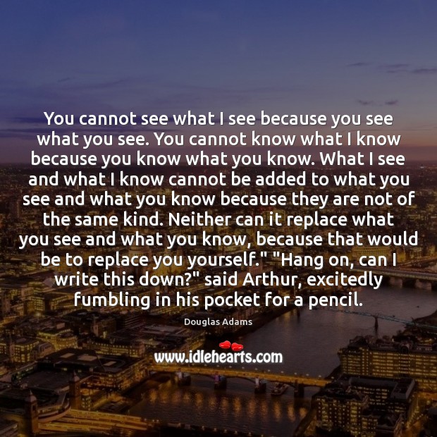 You cannot see what I see because you see what you see. Douglas Adams Picture Quote