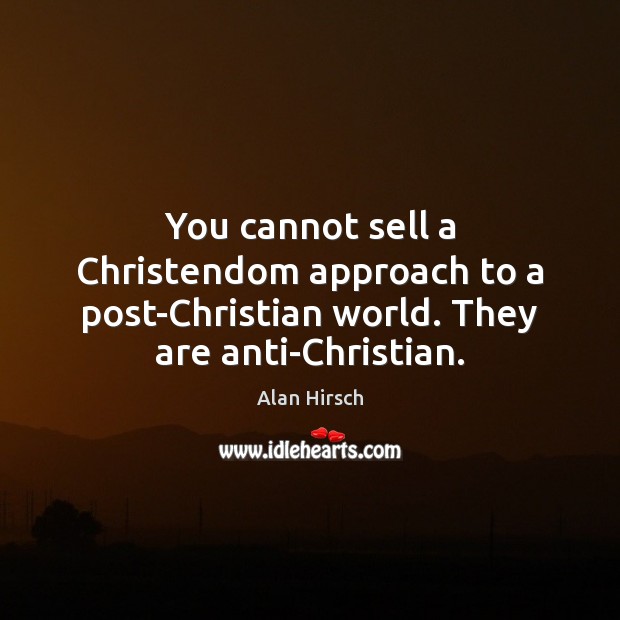 You cannot sell a Christendom approach to a post-Christian world. They are anti-Christian. Alan Hirsch Picture Quote