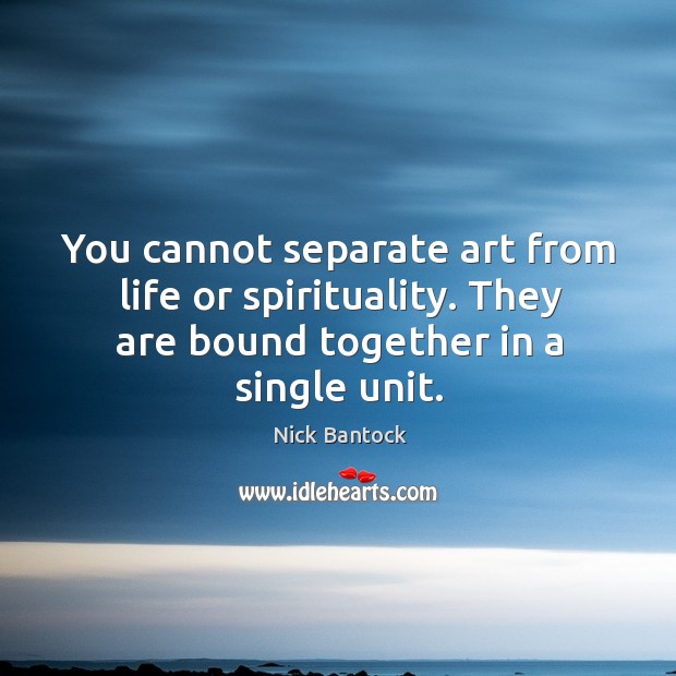 You cannot separate art from life or spirituality. They are bound together Image