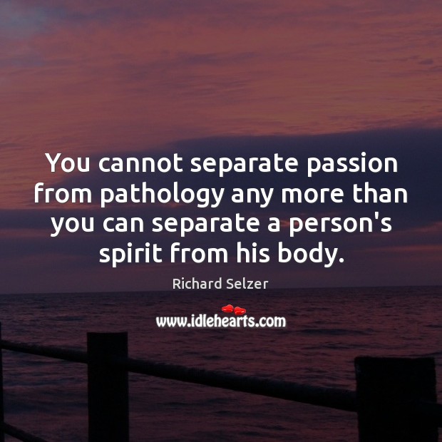 You cannot separate passion from pathology any more than you can separate Image