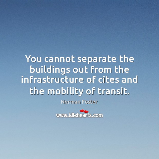 You cannot separate the buildings out from the infrastructure of cites and Norman Foster Picture Quote