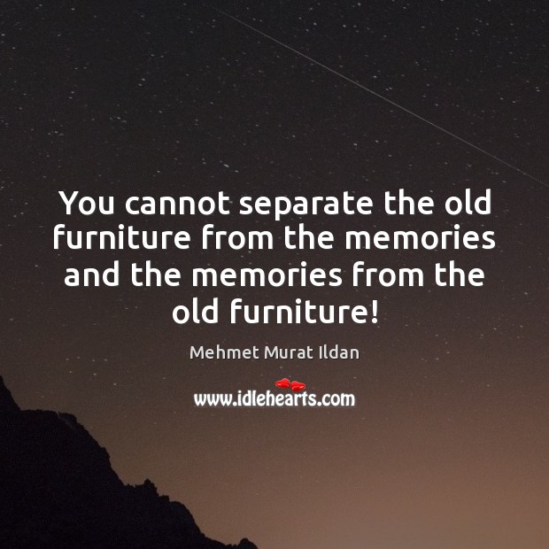 You cannot separate the old furniture from the memories and the memories Mehmet Murat Ildan Picture Quote