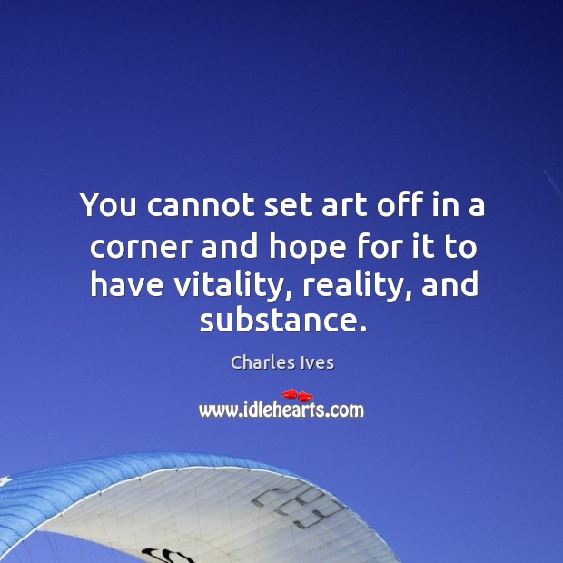 You cannot set art off in a corner and hope for it to have vitality, reality, and substance. Charles Ives Picture Quote