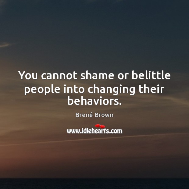 You cannot shame or belittle people into changing their behaviors. Brené Brown Picture Quote