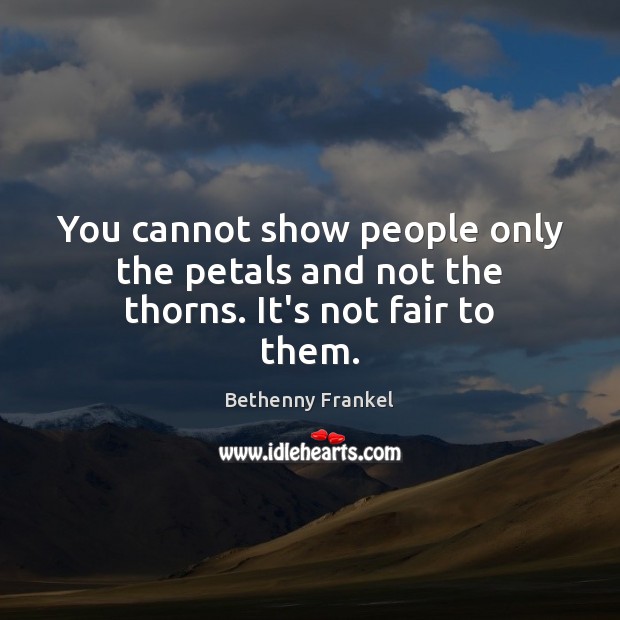 You cannot show people only the petals and not the thorns. It’s not fair to them. Bethenny Frankel Picture Quote
