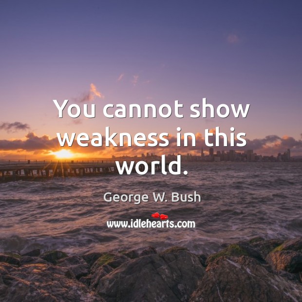 You cannot show weakness in this world. George W. Bush Picture Quote