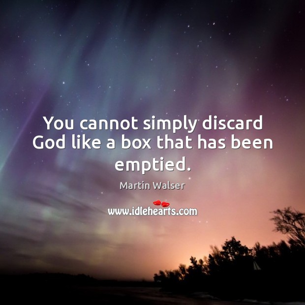 You cannot simply discard God like a box that has been emptied. Martin Walser Picture Quote