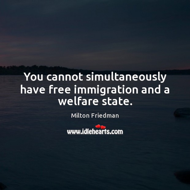 You cannot simultaneously have free immigration and a welfare state. Milton Friedman Picture Quote