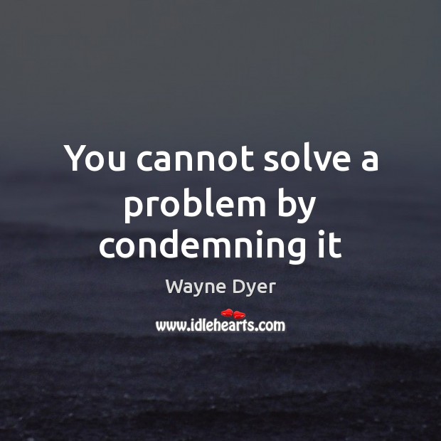 You cannot solve a problem by condemning it Wayne Dyer Picture Quote