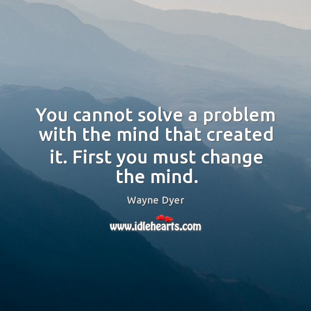 You cannot solve a problem with the mind that created it. First you must change the mind. Wayne Dyer Picture Quote