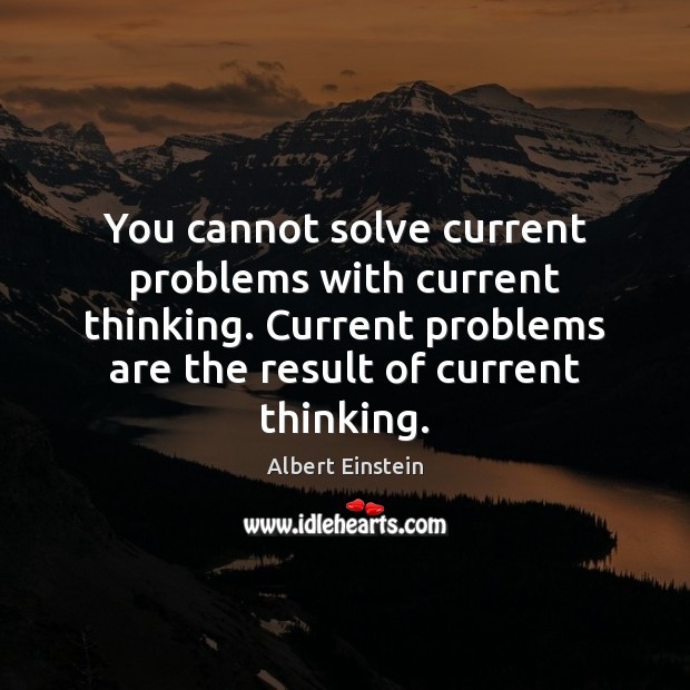 You cannot solve current problems with current thinking. Current problems are the Image