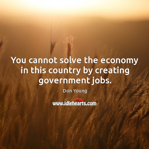 You cannot solve the economy in this country by creating government jobs. Don Young Picture Quote