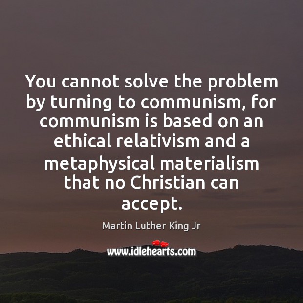 You cannot solve the problem by turning to communism, for communism is Martin Luther King Jr Picture Quote