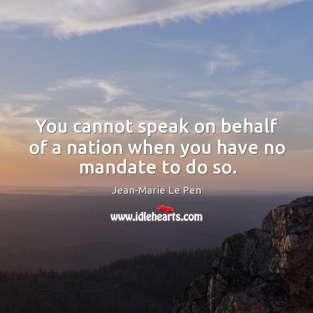 You cannot speak on behalf of a nation when you have no mandate to do so. Jean-Marie Le Pen Picture Quote