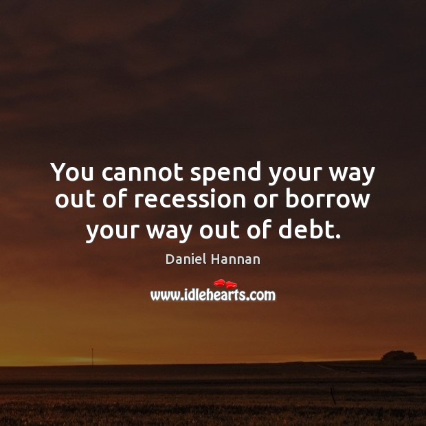 You cannot spend your way out of recession or borrow your way out of debt. Image