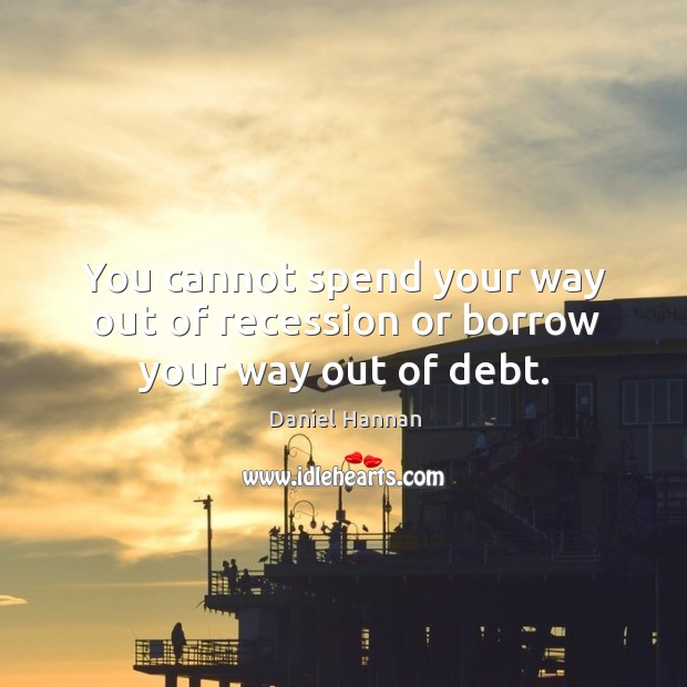 You cannot spend your way out of recession or borrow your way out of debt. Image