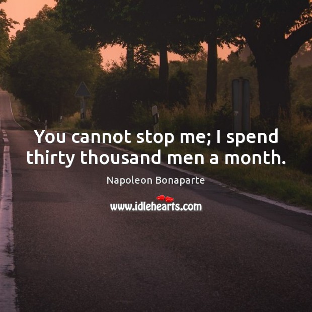 You cannot stop me; I spend thirty thousand men a month. Napoleon Bonaparte Picture Quote