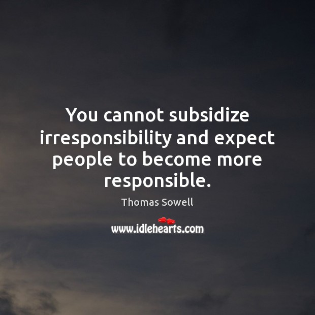 You cannot subsidize irresponsibility and expect people to become more responsible. Image