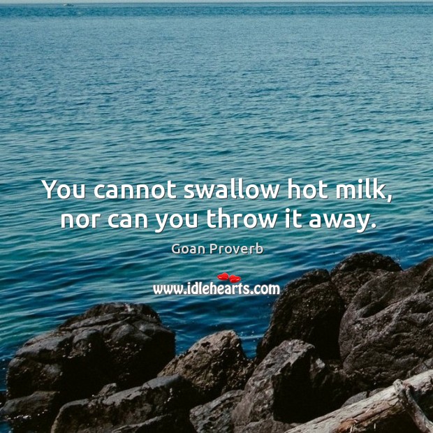 You cannot swallow hot milk, nor can you throw it away. Goan Proverbs Image