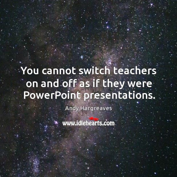 You cannot switch teachers on and off as if they were PowerPoint presentations. Image