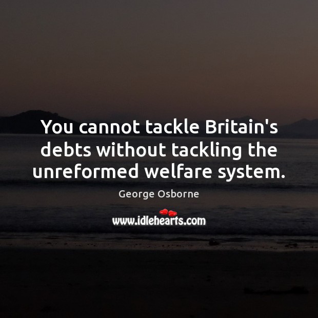 You cannot tackle Britain’s debts without tackling the unreformed welfare system. George Osborne Picture Quote