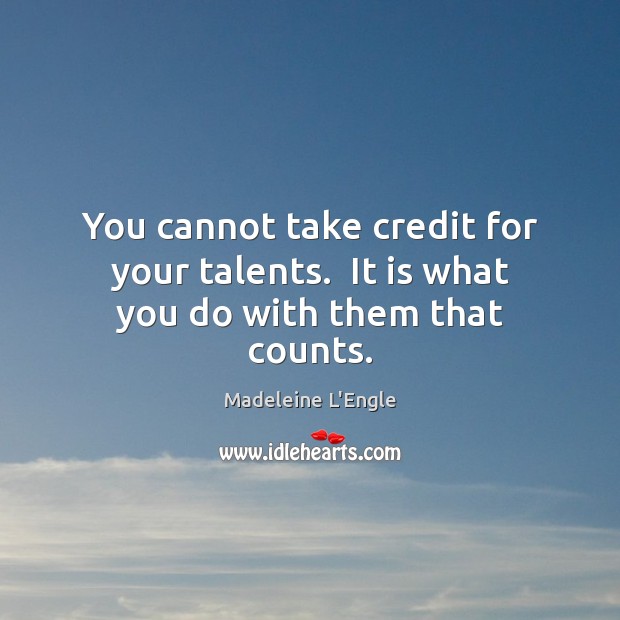 You cannot take credit for your talents.  It is what you do with them that counts. Madeleine L’Engle Picture Quote
