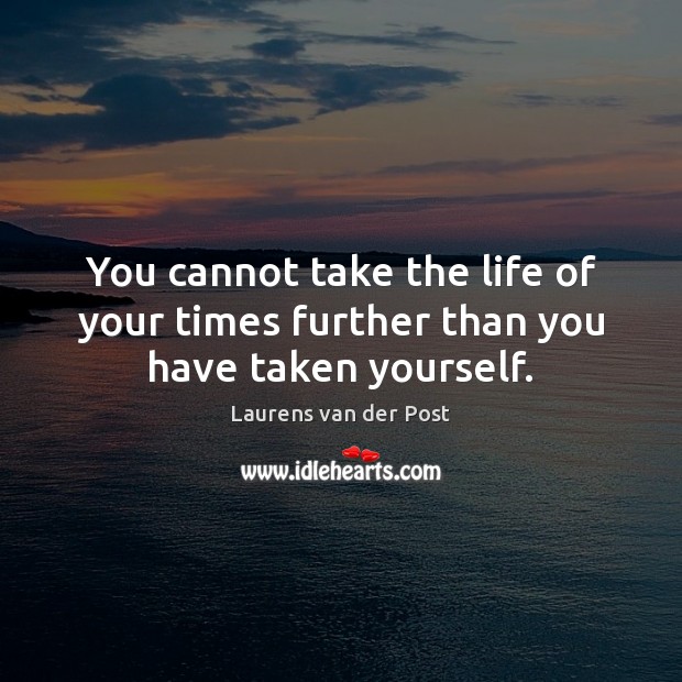 You cannot take the life of your times further than you have taken yourself. Laurens van der Post Picture Quote