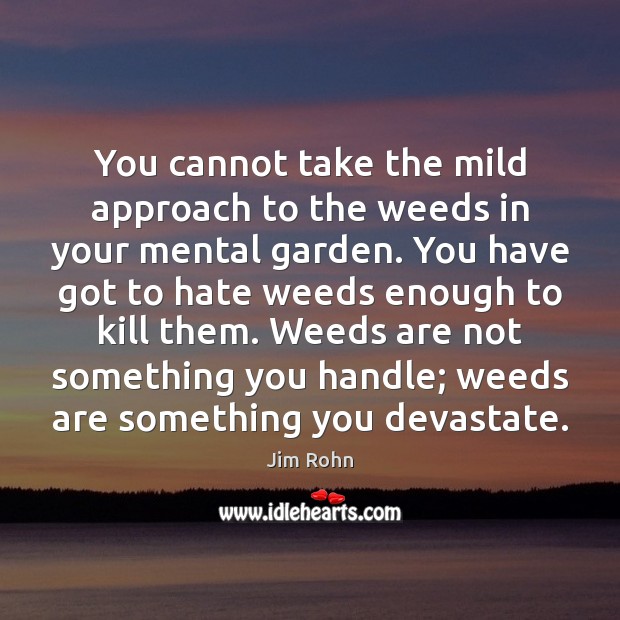You cannot take the mild approach to the weeds in your mental Image