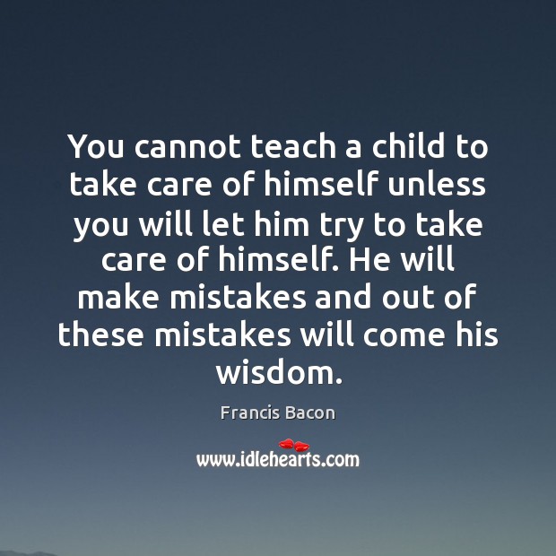 You cannot teach a child to take care of himself unless you Francis Bacon Picture Quote